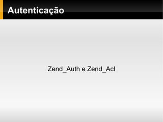    
Autenticação
Zend_Auth e Zend_Acl
 