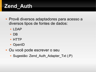    
Zend_Auth
 Provê diversos adaptadores para acesso a
diversos tipos de fontes de dados:
 LDAP
 DB
 HTTP
 OpenID
 Ou você pode escrever o seu
 Sugestão: Zend_Auth_Adapter_Txt (;P)
 