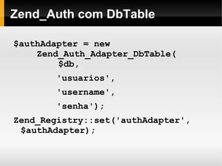    
Zend_Auth com DbTable
$authAdapter = new
Zend_Auth_Adapter_DbTable(
$db,
'usuarios',
'username',
'senha');
Zend_Registry::set('authAdapter',
$authAdapter);
 