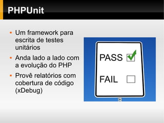    
PHPUnit
 Um framework para
escrita de testes
unitários
 Anda lado a lado com
a evolução do PHP
 Provê relatórios com
cobertura de código
(xDebug)
 