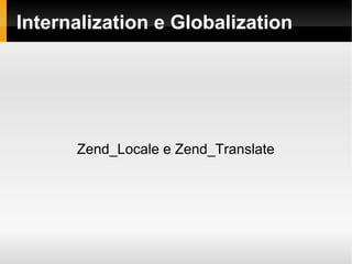    
Internalization e Globalization
Zend_Locale e Zend_Translate
 