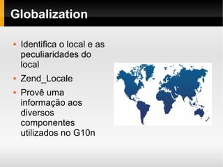    
Globalization
 Identifica o local e as
peculiaridades do
local
 Zend_Locale
 Provê uma
informação aos
diversos
componentes
utilizados no G10n
 