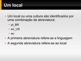    
Um local
 Um local ou uma cultura são identificados por
uma combinação de abreviatura:
 pt_BR
 en_US
 au
 A primeira abreviatura refere-se a linguagem
 A segunda abreviatura refere-se ao local
 