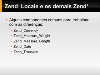    
Zend_Locale e os demais Zend*
 Alguns componentes comuns para trabalhar
com as diferênças:
 Zend_Currency
 Zend_Measure_Weight
 Zend_Measure_Length
 Zend_Date
 Zend_Translate
 