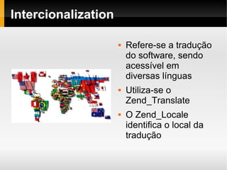    
Intercionalization
 Refere-se a tradução
do software, sendo
acessível em
diversas línguas
 Utiliza-se o
Zend_Translate
 O Zend_Locale
identifica o local da
tradução
 