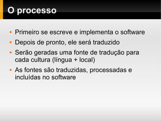    
O processo
 Primeiro se escreve e implementa o software
 Depois de pronto, ele será traduzido
 Serão geradas uma fonte de tradução para
cada cultura (língua + local)
 As fontes são traduzidas, processadas e
incluídas no software
 