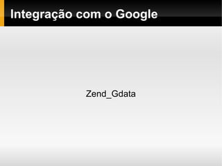    
Integração com o Google
Zend_Gdata
 