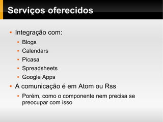    
Serviços oferecidos
 Integração com:
 Blogs
 Calendars
 Picasa
 Spreadsheets
 Google Apps
 A comunicação é em Atom ou Rss
 Porém, como o componente nem precisa se
preocupar com isso
 