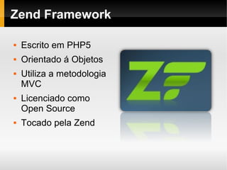    
Zend Framework
 Escrito em PHP5
 Orientado á Objetos
 Utiliza a metodologia
MVC
 Licenciado como
Open Source
 Tocado pela Zend
 