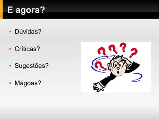    
E agora?
 Dúvidas?
 Críticas?
 Sugestões?
 Mágoas?
 