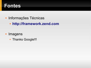    
Fontes
 Informações Técnicas
 http://framework.zend.com
 Imagens
 Thanks Google!!!
 