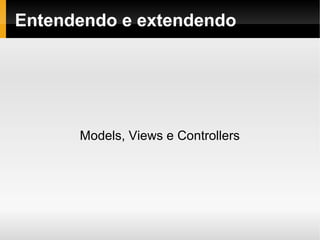    
Entendendo e extendendo
Models, Views e Controllers
 