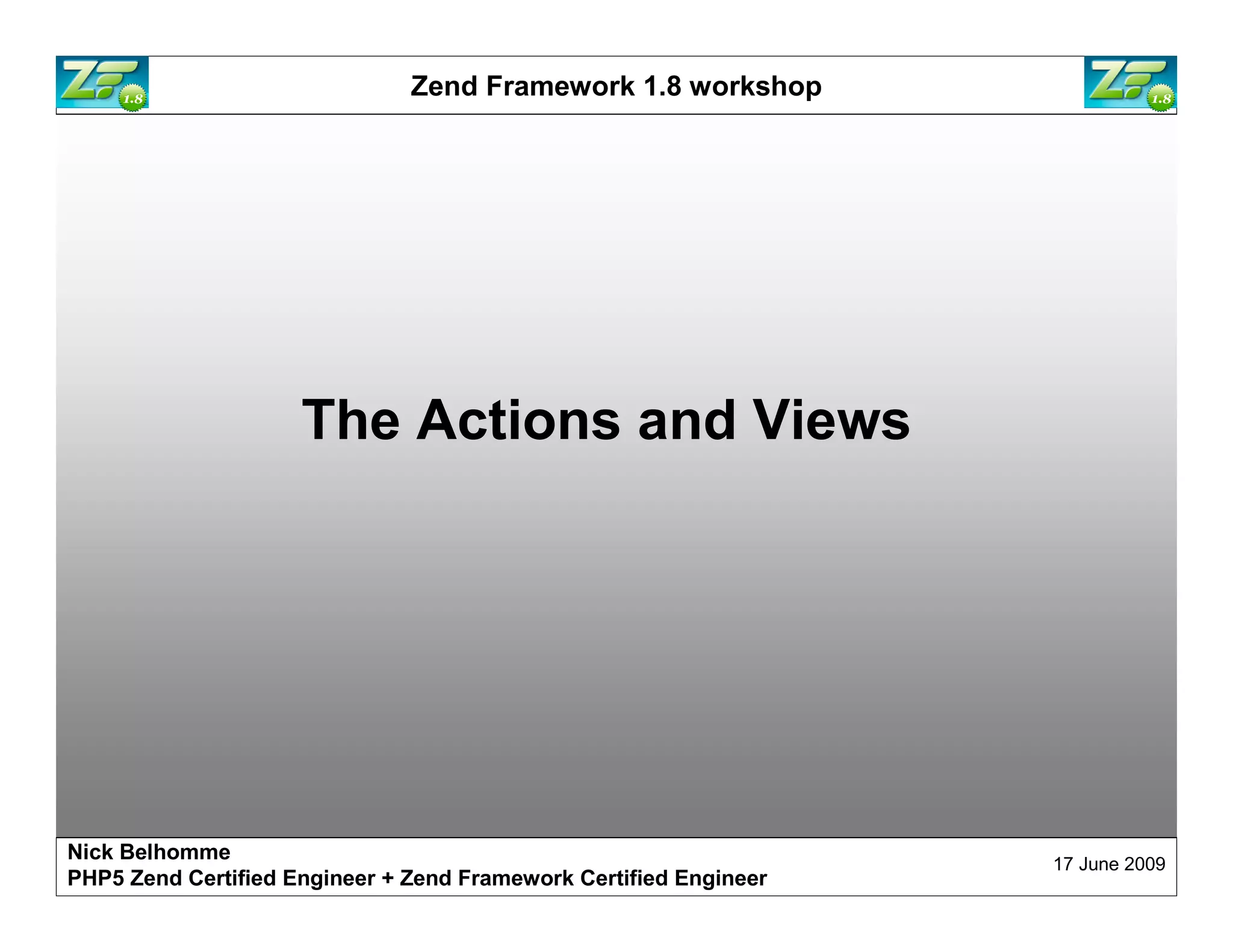 Zend Framework 1.8 workshop The Actions and Views Nick Belhomme 17 June 2009 PHP5 Zend Certified Engineer 