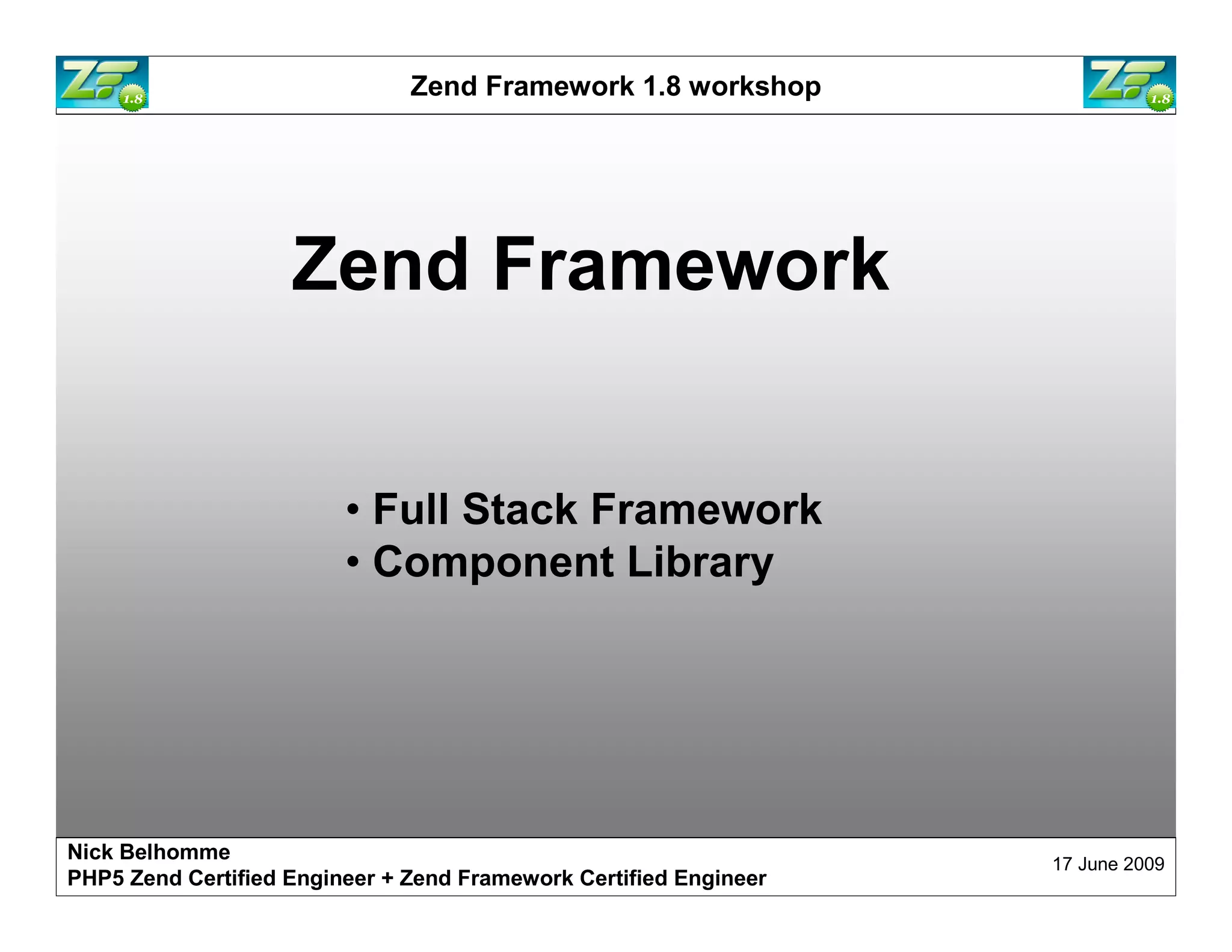 Zend Framework 1.8 workshop Zend Framework • Full Stack Framework • Component Library Nick Belhomme 17 June 2009 PHP5 Zend Certified Engineer 
