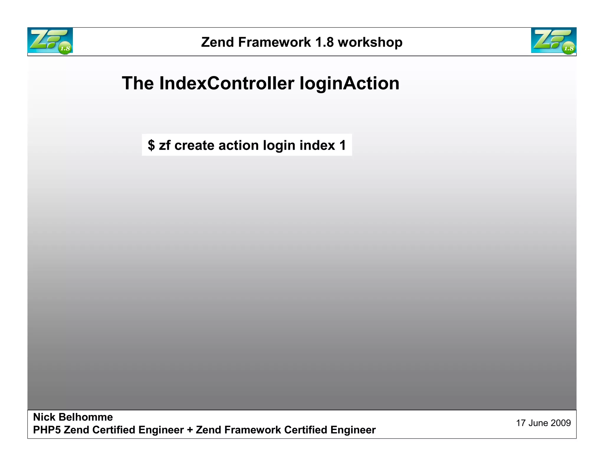 Zend Framework 1.8 workshop The IndexController loginAction $ zf create action login index 1 Nick Belhomme 17 June 2009 PHP5 Zend Certified Engineer 