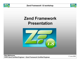 Zend Framework 1.8 workshop




                           Zend Framework
                             Presentation




Nick Belhomme
                                                             17 June 2009
PHP5 Zend Certified Engineer
 