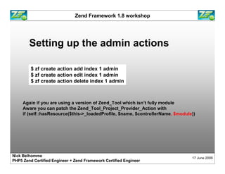 Zend Framework 1.8 workshop




        Setting up the admin actions

         $ zf create action add index 1 admin
      ...