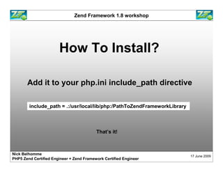Zend Framework 1.8 workshop




                       How To Install?

       Add it to your php.ini include_path directi...