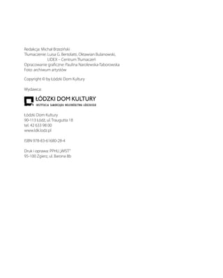 Redakcja: Michał Brzeziński
Tłumaczenie: Luisa G. Bertolatti, Oktawian Bulanowski,
LIDEX – Centrum Tłumaczeń
Opracowanie graficzne: Paulina Narolewska-Taborowska
Foto: archiwum artystów
Copyright © by Łódzki Dom Kultury
Wydawca:
Łódzki Dom Kultury
90-113 Łódź, ul. Traugutta 18
tel. 42 633 98 00
www.ldk.lodz.pl
ISBN 978-83-61680-28-4
Druk i oprawa: PPHU„WIST”
95-100 Zgierz, ul. Barona 8b
 