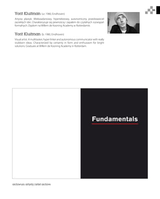 55
Yorit Kluitman (ur. 1980, Eindhoven)
Artysta plastyk. Wielozadaniowy, hipertekstowy, autonomiczny przedstawiciel
zaciekłych idei. Charakteryzuje się pewnością i zapałem do czytelnych rozwiązań
formalnych. Dyplom na Willem de Kooning Academy w Rotterdamie.
Yorit Kluitman (b. 1980, Eindhoven)
Visual artist. A multitasker, hyper linker and autonomous communicator with really
stubborn ideas. Characterized by certainty in form and enthusiasm for bright
solutions. Graduate at Willem de Kooning Academy in Rotterdam.
archiwum artysty/artist archive
 