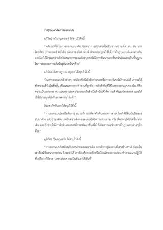 7.สรุปแนวคิดการออกแบบ 
อภิวิชญ์ จริยานุเคราะห์ ได้สรุปไว้ดังนี้ 
“หลักในที่ใช้ในการออกแบบ คือ จินตนาการส่วนตัวที่ได้รับจากสถานที่ต่างๆ เช่น จาก 
โทรทัศน์ ภาพยนตร์ หนังสือ นิตยสาร สื่อสิ่งพิมพ์ นำมาประยุกต์ใช้ได้ภาพในรูปแบบที่แตกต่างกัน 
ออกไป ได้ฝึกฝนความคิดจินตนาการของแต่ละบุคคลได้มีการพัฒนามากขึ้นกว่าเดิมและเป็นพื้นฐาน 
ในการต่อยอดความคิดในรูปแบบอื่นๆด้วย” 
อภินันท์ อิศรางกูร ณ อยุธยา ได้สรุปไว้ดังนี้ 
“ในการออกแบบสิ่งต่างๆ เราต้องคำนึงถึงข้อกำหนดหรือกรอบที่เขาได้กำหนดไว้ เราจะได้ 
ทำความเข้าใจในสิ่งนั้น เป็นแนวทางการทำงานที่ถูกต้อง หลักสำคัญที่ใช้ในการออกแบบของฉัน ก็คือ 
ความเป็นเอกภาพ ความสมดุล และความกลมกลืนซึ่งเป็นสิ่งฉันได้ให้ความสำคัญมาโดยตลอด และได้ 
นำไปประยุกต์ใช้กับภาพต่างๆ ไว้แล้ว” 
สิรภพ ภักดีนอก ได้สรุปไว้ดังนี้ 
“การออกแบบโดยมีหลักการ หมายถึง การคิด หรือจินตนาการต่างๆ โดยให้มีต้นกำเนิดของ 
มันมาด้วย แล้วนำมาดัดแปลงในความคิดของตนเองให้มีความสวยงาม หรือ สิ่งต่างๆให้มันดีขึ้นจาก 
เดิม และยังช่วยให้การฝึกจินตนาการมีการพัฒนาขึ้นเพื่อให้เกิดความสร้างสรรค์ในรูปแบบต่างๆอีก 
ด้วย” 
ภูมิภัทร วัฒนกุลจรัส ได้สรุปไว้ดังนี้ 
“การออกแบบก็เหมือนกับการถ่ายทอดความคิด จากตัวเราสู่ผลงานที่เราสร้างสรรค์ ก่อนอื่น 
เราต้องมีจินตนาการก่อน จึงจะทำได้ เราต้องศึกษาหลักหรือเงื่อนไขของงานก่อน ทำตามแนวปฏิบัติ 
ที่เหลือเราก็อิสระ ปลดปล่อยความเป็นตัวเราได้เต็มที่” 
 