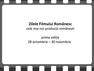 Zilele Filmului Românesc cele mai noi producții românești prima ediție 2 8  octombrie –  30  noiembrie  