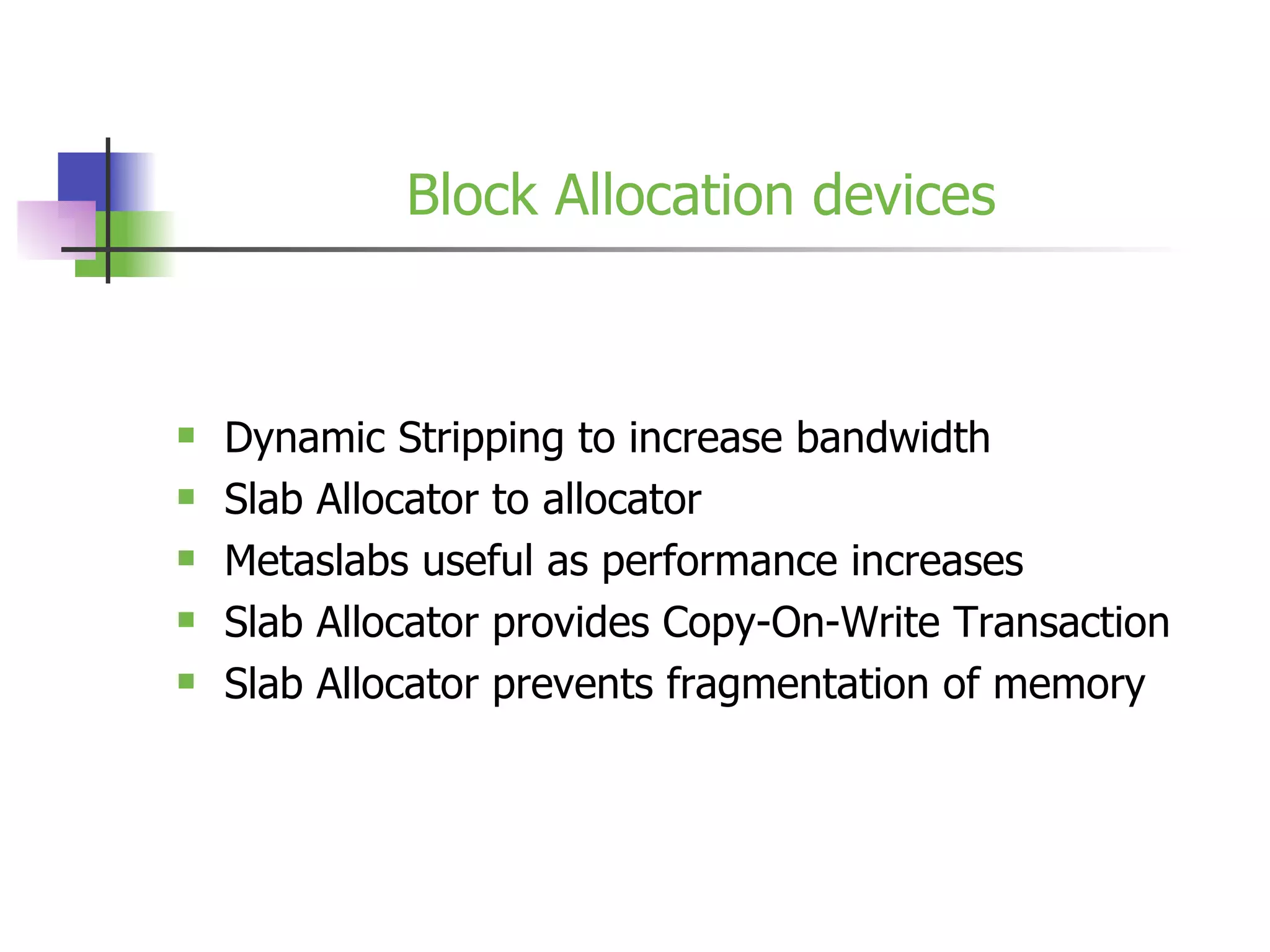 Block Allocation devices Dynamic Stripping to increase bandwidth Slab Allocator to allocator Metaslabs useful as performance increases Slab Allocator provides Copy-On-Write Transaction Slab Allocator prevents fragmentation of memory 