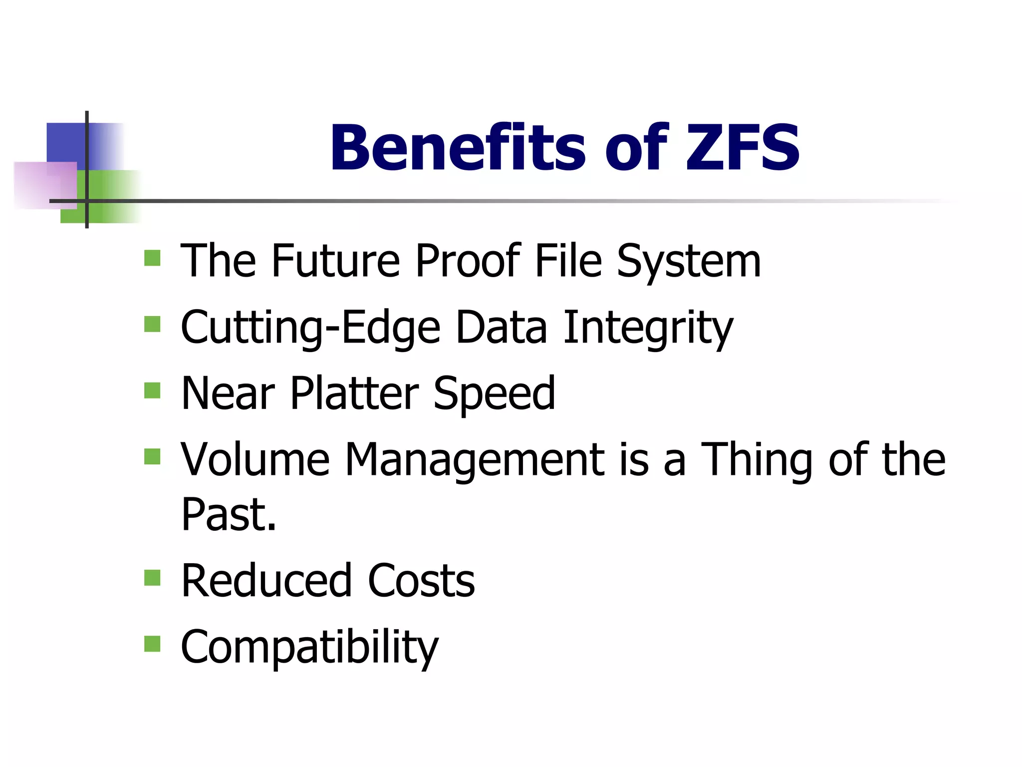 Benefits of ZFS The Future Proof File System  Cutting-Edge Data Integrity  Near Platter Speed Volume Management is a Thing of the Past.  Reduced Costs  Compatibility 