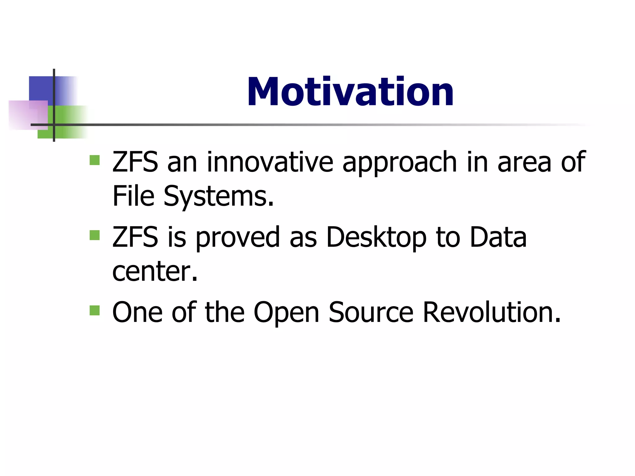 Motivation ZFS an innovative approach in area of File Systems. ZFS is proved as Desktop to Data center. One of the Open Source Revolution. 