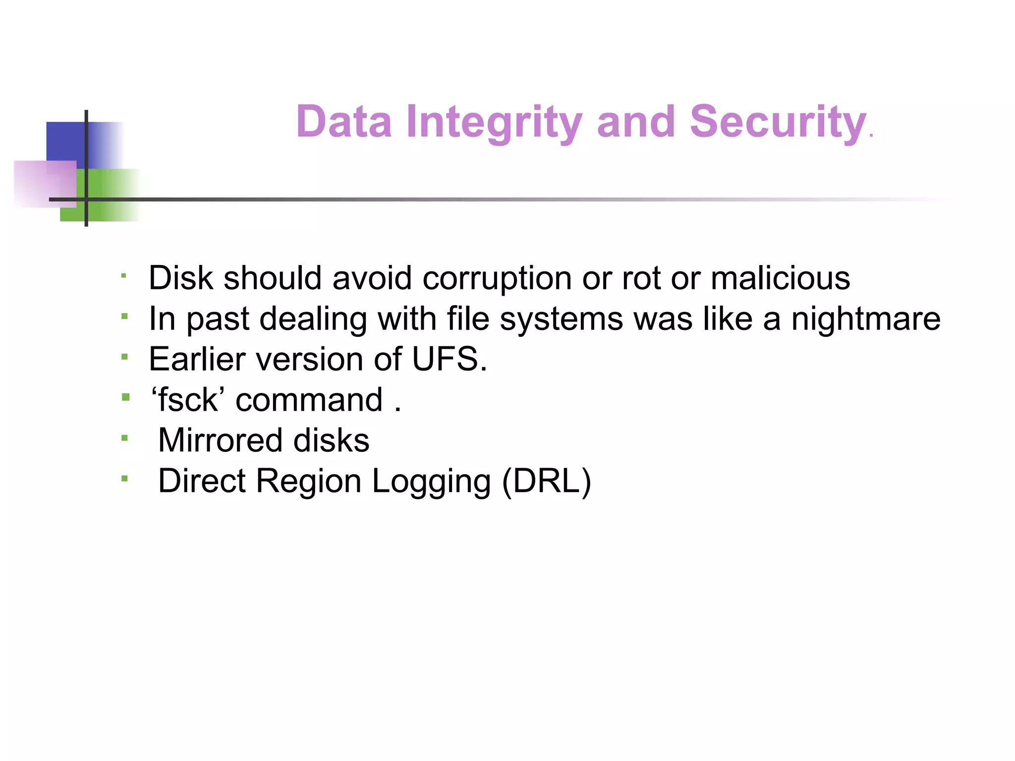 Data Integrity and Security . Disk should avoid corruption or rot or malicious In past dealing with file systems was like a nightmare Earlier version of UFS. ‘ fsck’ command . Mirrored disks Direct Region Logging (DRL) 