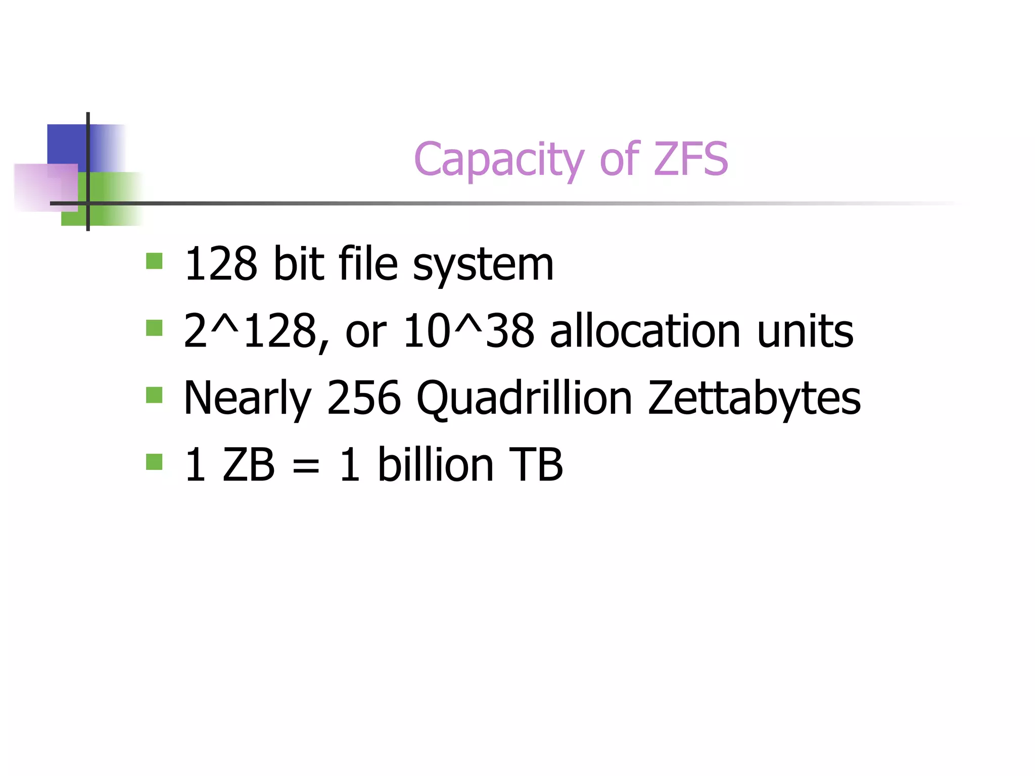 Capacity of ZFS 128 bit file system 2^128, or 10^38 allocation units Nearly 256 Quadrillion Zettabytes 1 ZB = 1 billion TB 