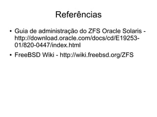 Referências
●   Guia de administração do ZFS Oracle Solaris -
    http://download.oracle.com/docs/cd/E19253-
    01/820-0447/index.html
●   FreeBSD Wiki - http://wiki.freebsd.org/ZFS
 