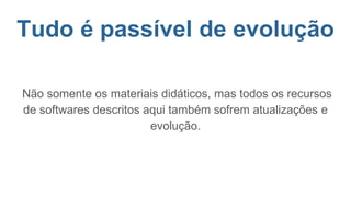 Tudo é passível de evolução
Não somente os materiais didáticos, mas todos os recursos
de softwares descritos aqui também sofrem atualizações e
evolução.
 