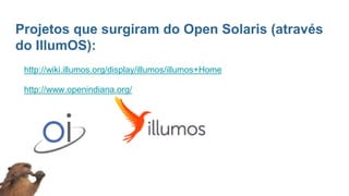 Projetos que surgiram do Open Solaris (através
do IllumOS):
http://wiki.illumos.org/display/illumos/illumos+Home
http://www.openindiana.org/
 