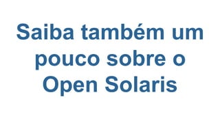 Saiba também um
pouco sobre o
Open Solaris
 
