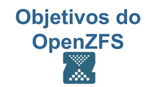 Objetivos do
OpenZFS
 