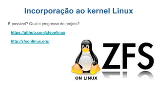 É possível? Qual o progresso do projeto?
https://github.com/zfsonlinux
http://zfsonlinux.org/
Incorporação ao kernel Linux
 