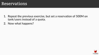 1. Repeat the previous exercise, but set a reservation of 500M on
tank/users instead of a quota.
2. Now what happens?
Reservations
 
