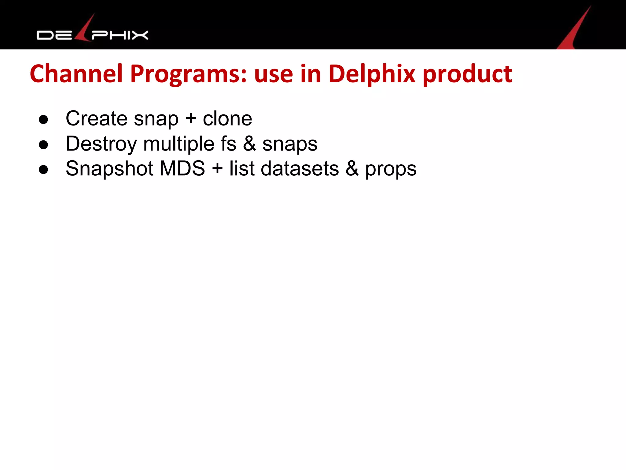 Channel Programs: use in Delphix product
● Create snap + clone
● Destroy multiple fs & snaps
● Snapshot MDS + list datasets & props
 