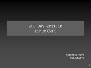 ZFS Day 2011.10 Linux で ZFS Kazuhisa Hara @kazuhisya 