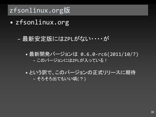 zfsonlinux.org 版 zfsonlinux.org 最新安定版には ZPL がない・・・・が 最新開発バージョンは  0.6.0-rc6(2011/10/7) このバージョンには ZPL が入っている！ という訳で、このバージョンの正式リリースに期待 そろそろ出てもいい頃 ( ？ ) 