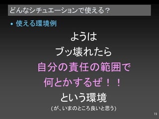 どんなシチュエーションで使える？ 使える環境例 ようは ブッ壊れたら 自分の責任の範囲で 何とかするぜ！！ という環境 ( が、いまのところ良いと思う ) 