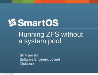 Running ZFS without
                           a system pool
                           Bill Pijewski
                           Software Engineer, Joyent
                           @pijewski

Tuesday, October 2, 2012
 
