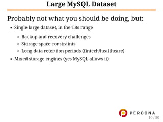 Large MySQL Dataset
Probably not what you should be doing, but:
Single large dataset, in the TBs range
Backup and recovery challenges
Storage space constraints
Long data retention periods (fintech/healthcare)
Mixed storage engines (yes MySQL allows it)
10 / 50
 