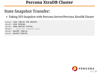 Percona XtraDB Cluster
State Snapshot Transfer:
Taking ZFS Snapshot with Percona Server/Percona XtraDB Cluster
mysql> LOCK TABLES FOR BACKUP;
mysql> LOCK BINLOG;
mysql> SHOW MASTER STATUS;
mysql> ‑‑ take ZFS snapshot here
mysql> UNLOCK TABLES;
mysql> UNLOCK BINLOG;
31 / 50
 