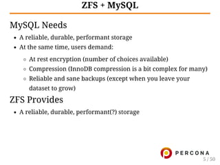 ZFS + MySQL
MySQL Needs
A reliable, durable, performant storage
At the same time, users demand:
At rest encryption (number of choices available)
Compression (InnoDB compression is a bit complex for many)
Reliable and sane backups (except when you leave your
dataset to grow)
ZFS Provides
A reliable, durable, performant(?) storage
5 / 50
 