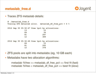 iostacks.d, cont.

•

From zio, when parent == NULL (ﬁrst zio):
# dtrace -n 'zio_create:entry /arg0 == NULL/ { @[stack()] = count(); }'
[...]
zfs`zio_null+0x77
zfs`zio_root+0x2d
zfs`dmu_buf_hold_array_by_dnode+0x113
zfs`dmu_buf_hold_array+0x78
zfs`dmu_write+0x80
zfs`space_map_sync+0x288
zfs`metaslab_sync+0x135
SPA
zfs`vdev_sync+0x7f
sync
zfs`spa_sync+0x38b
zfs`txg_sync_thread+0x204
unix`thread_start+0x8
7

 