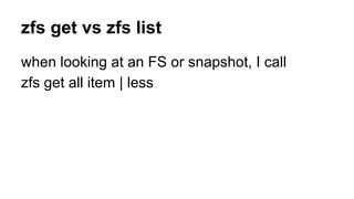 zfs get vs zfs list 
when looking at an FS or snapshot, I call 
zfs get all item | less 
 
