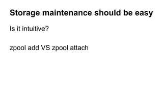 Storage maintenance should be easy 
Is it intuitive? 
zpool add VS zpool attach 
 