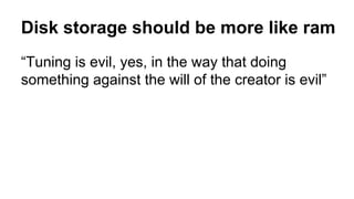 Disk storage should be more like ram 
“Tuning is evil, yes, in the way that doing 
something against the will of the creator is evil” 
 
